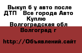 Выкуп б/у авто после ДТП - Все города Авто » Куплю   . Волгоградская обл.,Волгоград г.